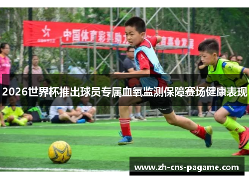 2026世界杯推出球员专属血氧监测保障赛场健康表现