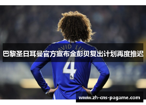巴黎圣日耳曼官方宣布金彭贝复出计划再度推迟