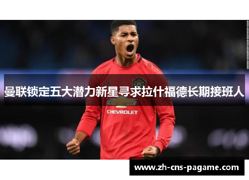 曼联锁定五大潜力新星寻求拉什福德长期接班人