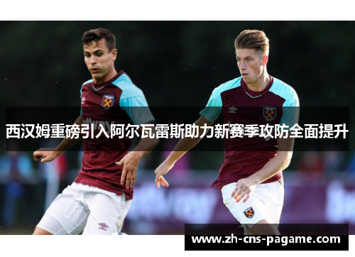 西汉姆重磅引入阿尔瓦雷斯助力新赛季攻防全面提升
