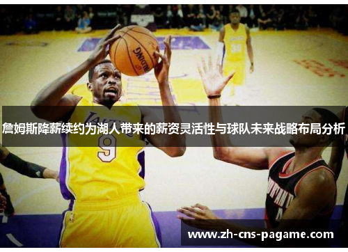 詹姆斯降薪续约为湖人带来的薪资灵活性与球队未来战略布局分析