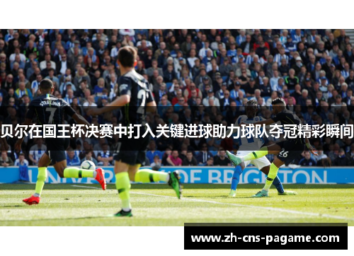 贝尔在国王杯决赛中打入关键进球助力球队夺冠精彩瞬间