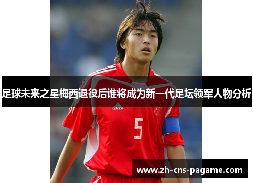 足球未来之星梅西退役后谁将成为新一代足坛领军人物分析