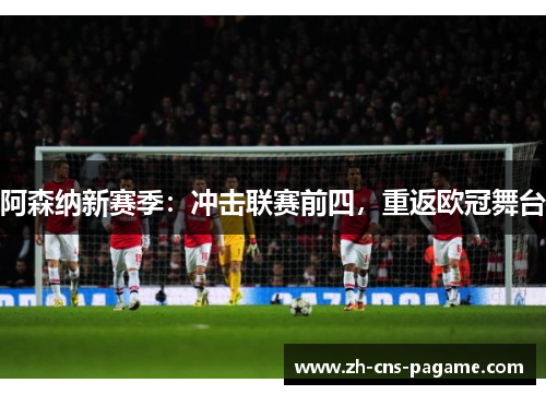 阿森纳新赛季：冲击联赛前四，重返欧冠舞台
