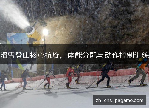 滑雪登山核心抗旋，体能分配与动作控制训练