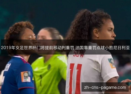 2019年女足世界杯门将提前移动判重罚 法国靠重罚点球小胜尼日利亚